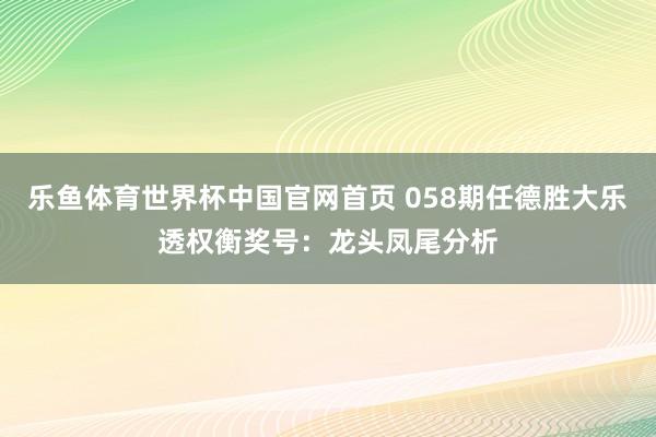 乐鱼体育世界杯中国官网首页 058期任德胜大乐透权衡奖号：龙头凤尾分析