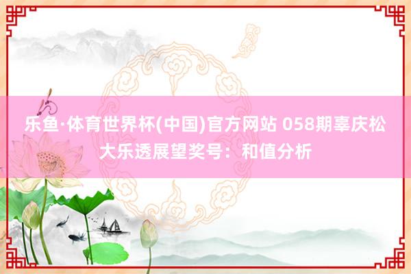 乐鱼·体育世界杯(中国)官方网站 058期辜庆松大乐透展望奖号：和值分析