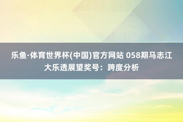 乐鱼·体育世界杯(中国)官方网站 058期马志江大乐透展望奖号：跨度分析