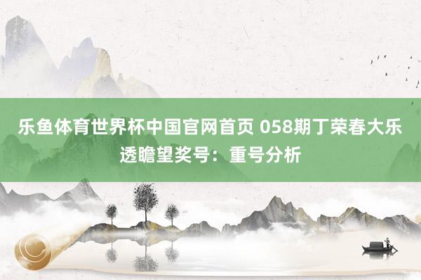 乐鱼体育世界杯中国官网首页 058期丁荣春大乐透瞻望奖号：重号分析