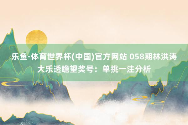 乐鱼·体育世界杯(中国)官方网站 058期林洪涛大乐透瞻望奖号：单挑一注分析