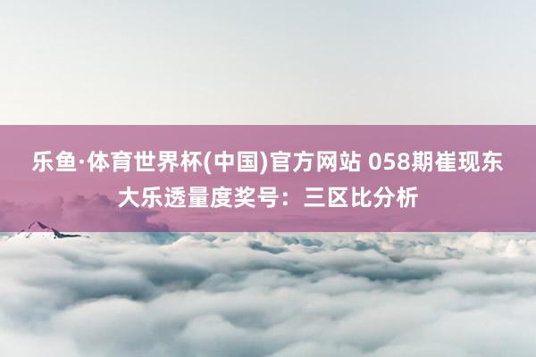 乐鱼·体育世界杯(中国)官方网站 058期崔现东大乐透量度奖号：三区比分析
