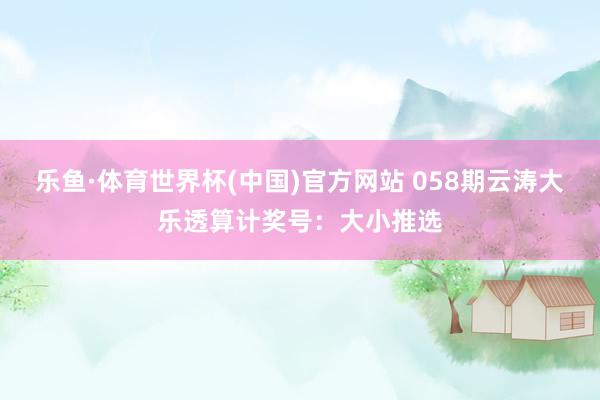 乐鱼·体育世界杯(中国)官方网站 058期云涛大乐透算计奖号：大小推选