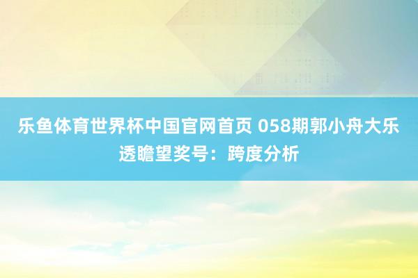 乐鱼体育世界杯中国官网首页 058期郭小舟大乐透瞻望奖号：跨度分析