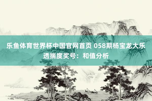 乐鱼体育世界杯中国官网首页 058期杨宝龙大乐透揣度奖号：和值分析