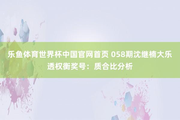 乐鱼体育世界杯中国官网首页 058期沈继楠大乐透权衡奖号：质合比分析