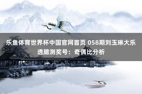 乐鱼体育世界杯中国官网首页 058期刘玉琳大乐透臆测奖号：奇偶比分析