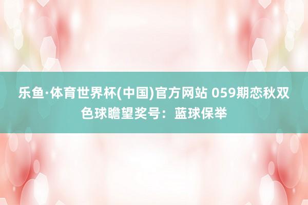 乐鱼·体育世界杯(中国)官方网站 059期恋秋双色球瞻望奖号：蓝球保举