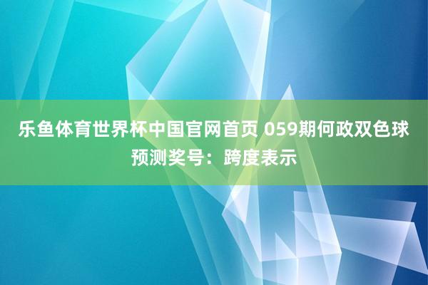 乐鱼体育世界杯中国官网首页 059期何政双色球预测奖号：跨度表示