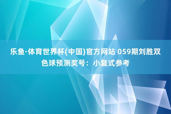 乐鱼·体育世界杯(中国)官方网站 059期刘胜双色球预测奖号：小复式参考