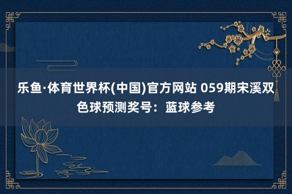 乐鱼·体育世界杯(中国)官方网站 059期宋溪双色球预测奖号：蓝球参考