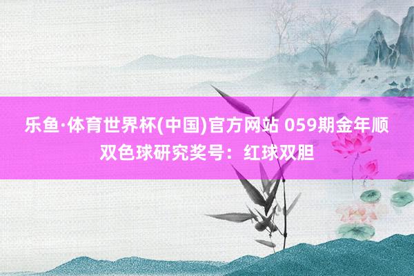 乐鱼·体育世界杯(中国)官方网站 059期金年顺双色球研究奖号：红球双胆
