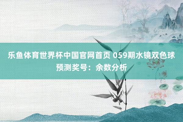 乐鱼体育世界杯中国官网首页 059期水镜双色球预测奖号：余数分析