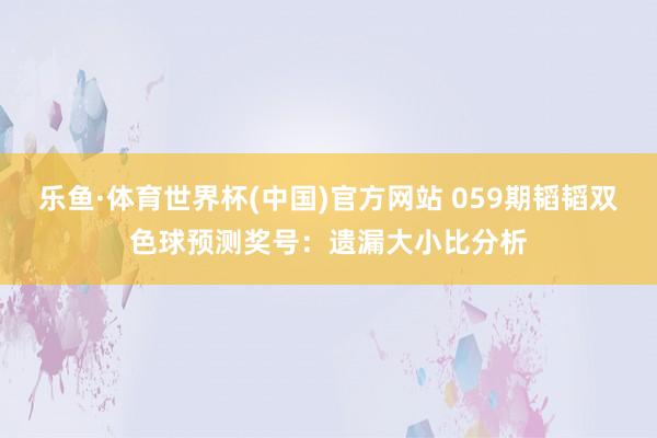 乐鱼·体育世界杯(中国)官方网站 059期韬韬双色球预测奖号：遗漏大小比分析
