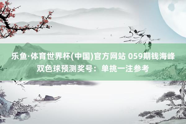 乐鱼·体育世界杯(中国)官方网站 059期钱海峰双色球预测奖号：单挑一注参考