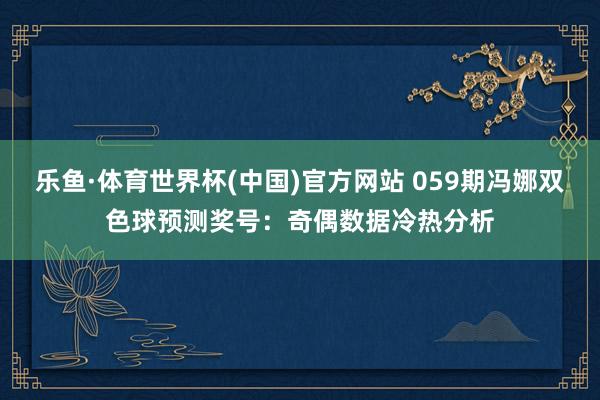 乐鱼·体育世界杯(中国)官方网站 059期冯娜双色球预测奖号：奇偶数据冷热分析
