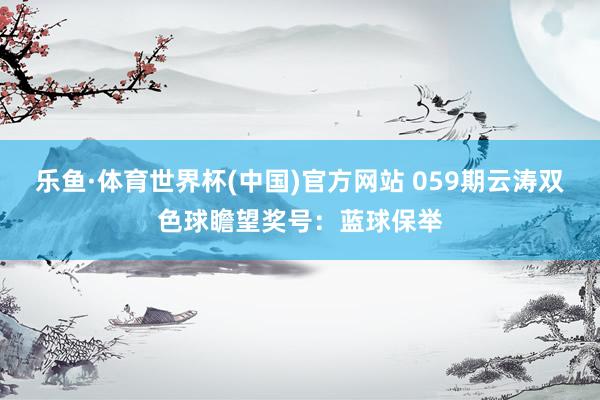 乐鱼·体育世界杯(中国)官方网站 059期云涛双色球瞻望奖号：蓝球保举
