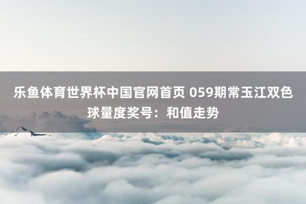 乐鱼体育世界杯中国官网首页 059期常玉江双色球量度奖号：和值走势