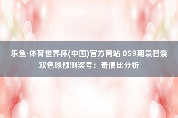 乐鱼·体育世界杯(中国)官方网站 059期袁智囊双色球预测奖号：奇偶比分析