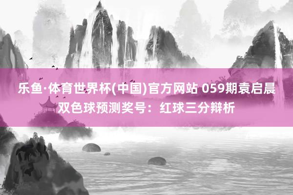 乐鱼·体育世界杯(中国)官方网站 059期袁启晨双色球预测奖号：红球三分辩析