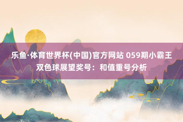 乐鱼·体育世界杯(中国)官方网站 059期小霸王双色球展望奖号：和值重号分析