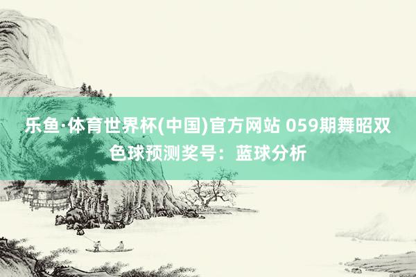 乐鱼·体育世界杯(中国)官方网站 059期舞昭双色球预测奖号：蓝球分析