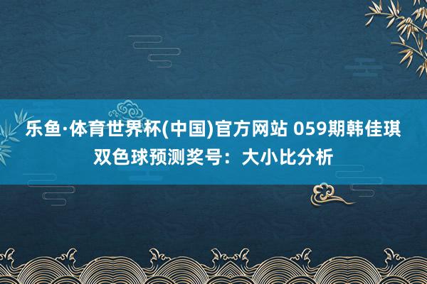 乐鱼·体育世界杯(中国)官方网站 059期韩佳琪双色球预测奖号：大小比分析