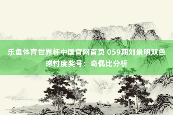 乐鱼体育世界杯中国官网首页 059期刘景明双色球忖度奖号：奇偶比分析
