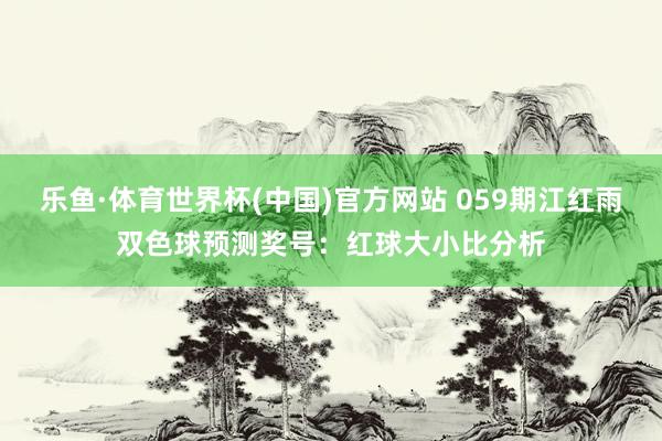 乐鱼·体育世界杯(中国)官方网站 059期江红雨双色球预测奖号：红球大小比分析