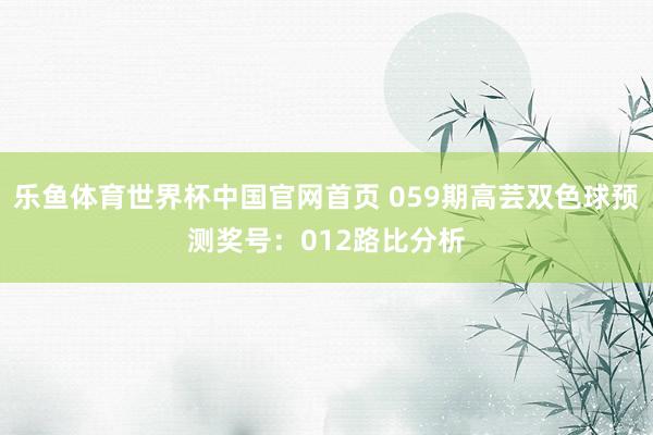 乐鱼体育世界杯中国官网首页 059期高芸双色球预测奖号：012路比分析