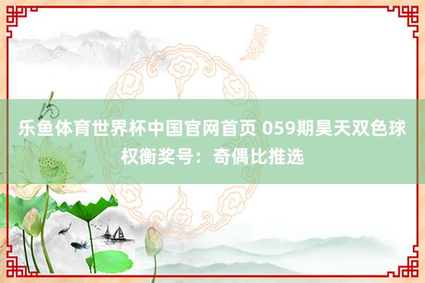 乐鱼体育世界杯中国官网首页 059期昊天双色球权衡奖号：奇偶比推选