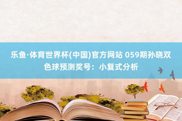 乐鱼·体育世界杯(中国)官方网站 059期孙晓双色球预测奖号：小复式分析
