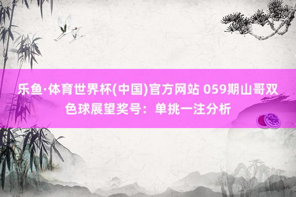 乐鱼·体育世界杯(中国)官方网站 059期山哥双色球展望奖号：单挑一注分析