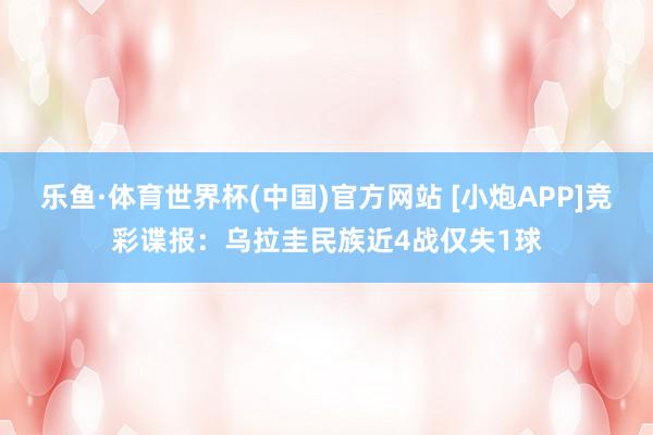 乐鱼·体育世界杯(中国)官方网站 [小炮APP]竞彩谍报：乌拉圭民族近4战仅失1球