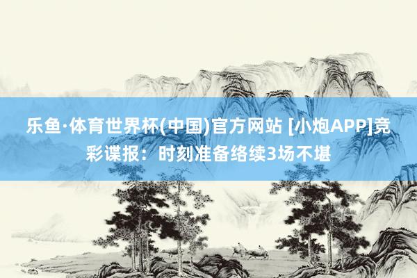 乐鱼·体育世界杯(中国)官方网站 [小炮APP]竞彩谍报：时刻准备络续3场不堪