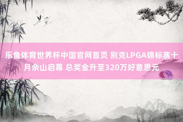 乐鱼体育世界杯中国官网首页 别克LPGA锦标赛十月佘山启幕 总奖金升至320万好意思元