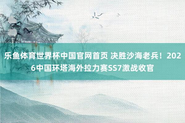 乐鱼体育世界杯中国官网首页 决胜沙海老兵！2026中国环塔海外拉力赛SS7激战收官