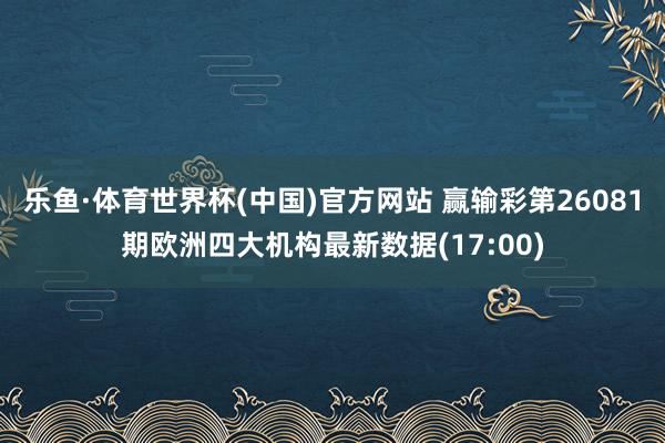 乐鱼·体育世界杯(中国)官方网站 赢输彩第26081期欧洲四大机构最新数据(17:00)