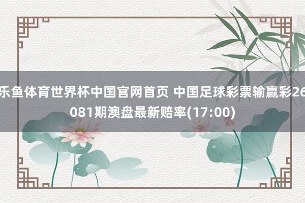 乐鱼体育世界杯中国官网首页 中国足球彩票输赢彩26081期澳盘最新赔率(17:00)