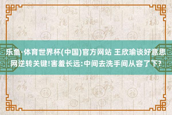 乐鱼·体育世界杯(中国)官方网站 王欣瑜谈好意思网逆转关键!害羞长远:中间去洗手间从容了下?