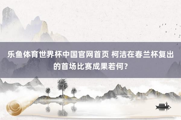 乐鱼体育世界杯中国官网首页 柯洁在春兰杯复出的首场比赛成果若何？