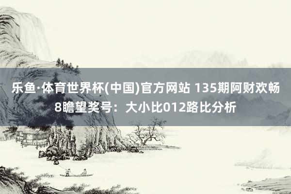 乐鱼·体育世界杯(中国)官方网站 135期阿财欢畅8瞻望奖号：大小比012路比分析