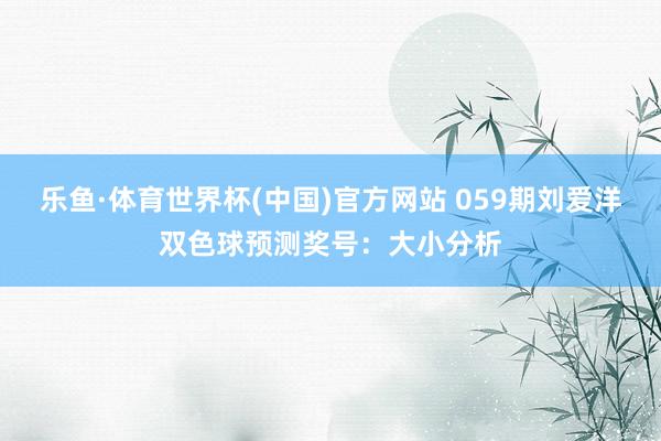 乐鱼·体育世界杯(中国)官方网站 059期刘爱洋双色球预测奖号：大小分析