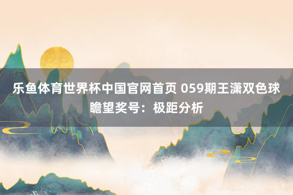 乐鱼体育世界杯中国官网首页 059期王潇双色球瞻望奖号：极距分析
