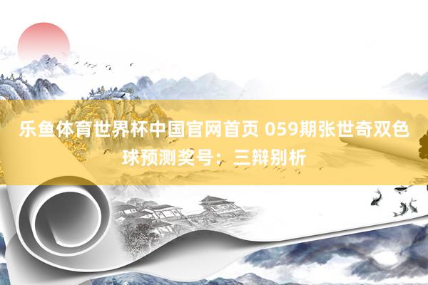 乐鱼体育世界杯中国官网首页 059期张世奇双色球预测奖号：三辩别析