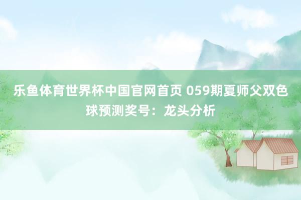 乐鱼体育世界杯中国官网首页 059期夏师父双色球预测奖号：龙头分析