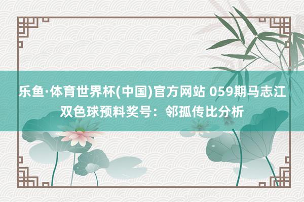 乐鱼·体育世界杯(中国)官方网站 059期马志江双色球预料奖号：邻孤传比分析