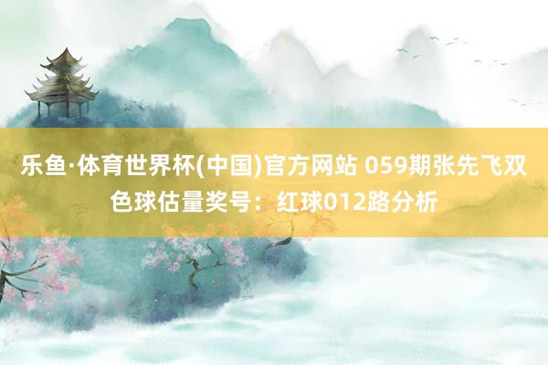 乐鱼·体育世界杯(中国)官方网站 059期张先飞双色球估量奖号：红球012路分析