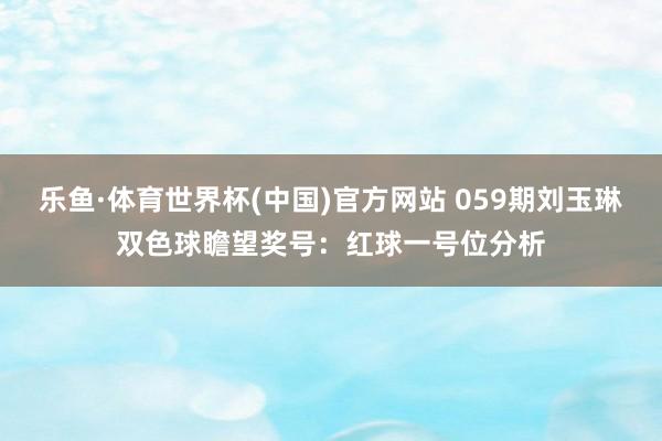 乐鱼·体育世界杯(中国)官方网站 059期刘玉琳双色球瞻望奖号：红球一号位分析