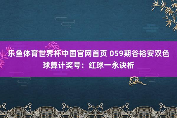 乐鱼体育世界杯中国官网首页 059期谷裕安双色球算计奖号：红球一永诀析